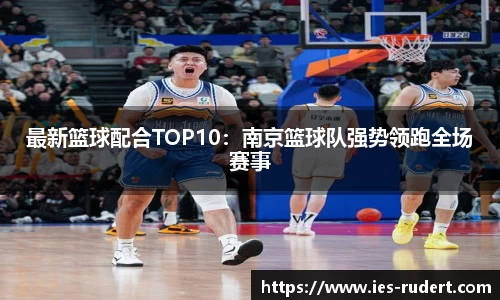 最新篮球配合TOP10：南京篮球队强势领跑全场赛事